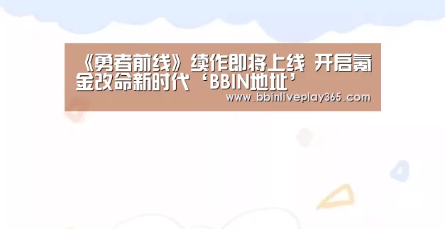 《勇者前线》续作即将上线 开启氪金改命新时代‘BBIN地址’(图1) BBIN电竞