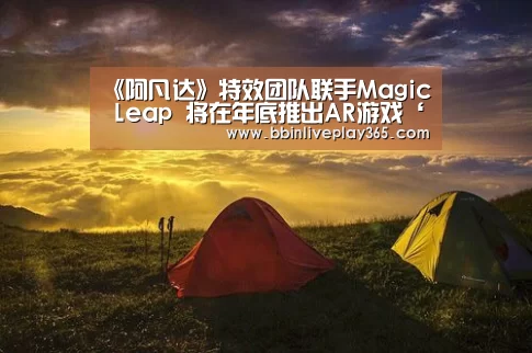 《阿凡达》特效团队联手Magic Leap 将在年底推出AR游戏‘BBIN电竞’(图2) BBIN地址